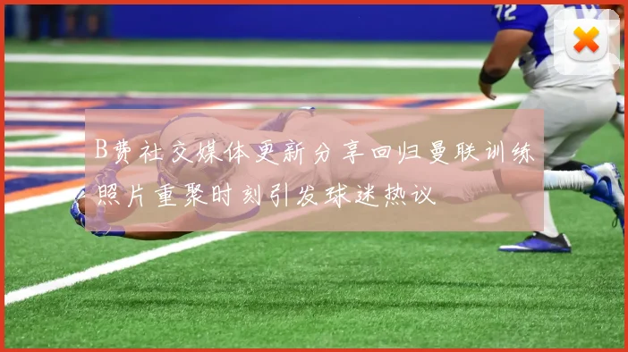 B费社交媒体更新分享回归曼联训练照片重聚时刻引发球迷热议