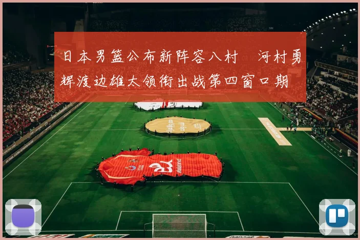 日本男篮公布新阵容八村塁河村勇辉渡边雄太领衔出战第四窗口期