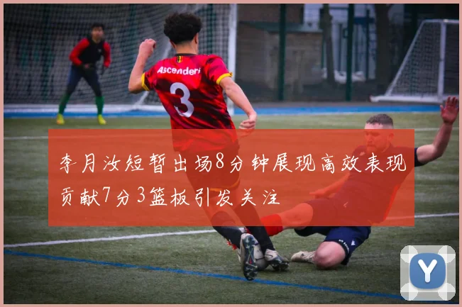 李月汝短暂出场8分钟展现高效表现贡献7分3篮板引发关注